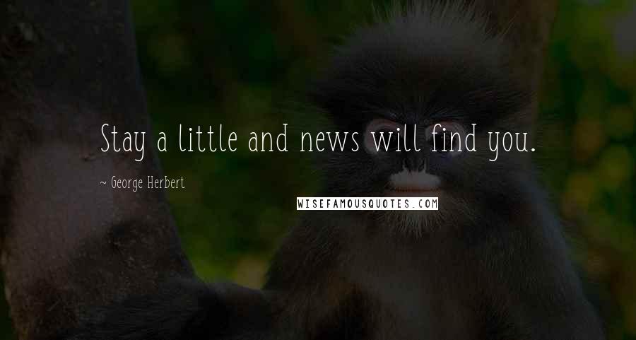 George Herbert Quotes: Stay a little and news will find you.