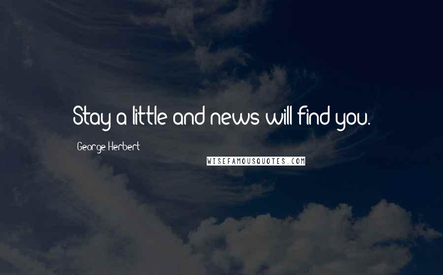 George Herbert Quotes: Stay a little and news will find you.