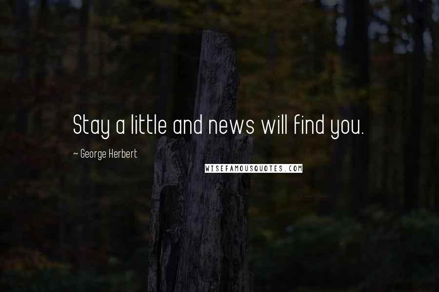 George Herbert Quotes: Stay a little and news will find you.