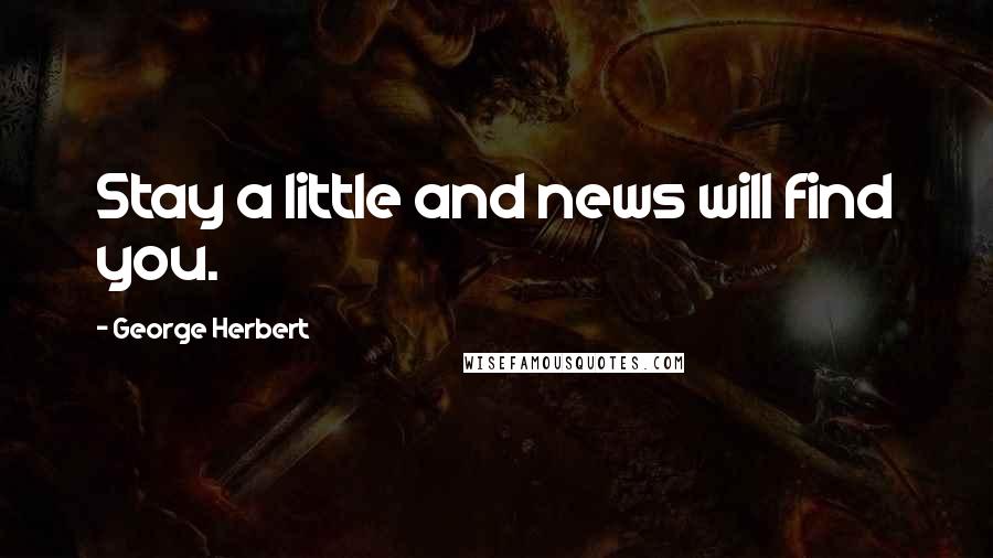 George Herbert Quotes: Stay a little and news will find you.