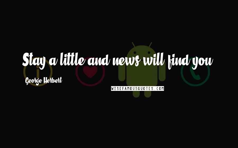 George Herbert Quotes: Stay a little and news will find you.