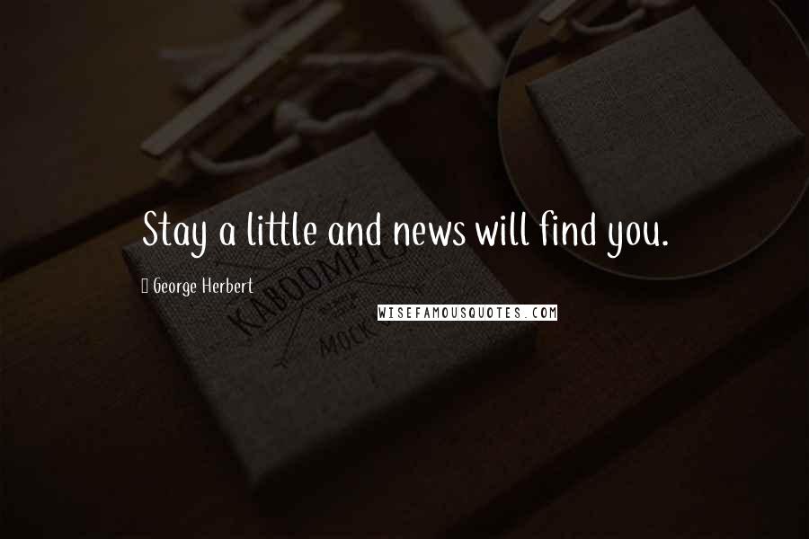 George Herbert Quotes: Stay a little and news will find you.