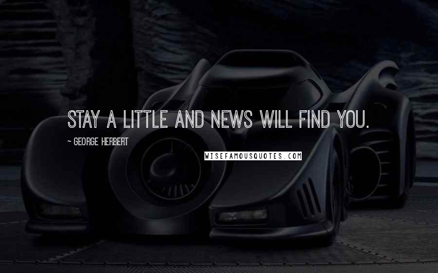 George Herbert Quotes: Stay a little and news will find you.