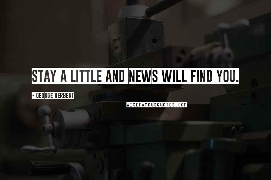 George Herbert Quotes: Stay a little and news will find you.