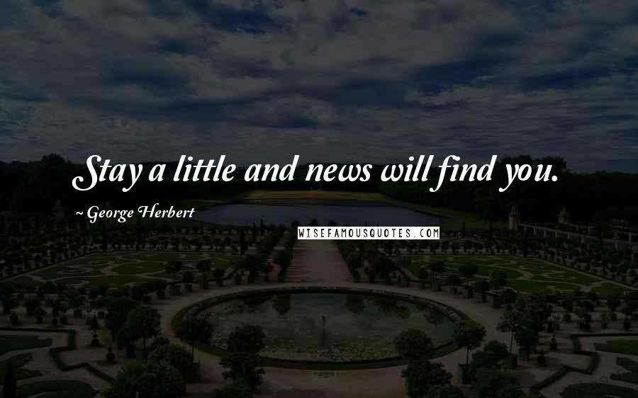 George Herbert Quotes: Stay a little and news will find you.