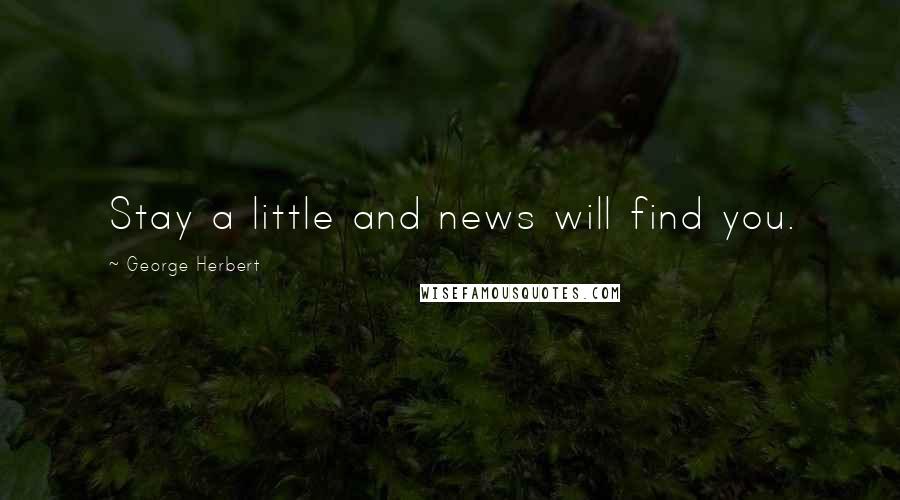 George Herbert Quotes: Stay a little and news will find you.