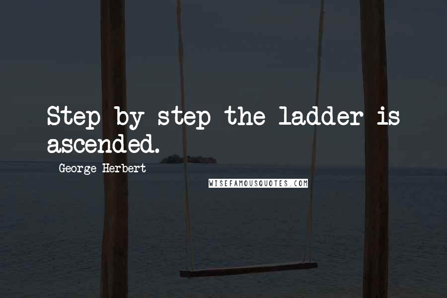 George Herbert Quotes: Step by step the ladder is ascended.