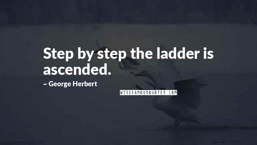 George Herbert Quotes: Step by step the ladder is ascended.