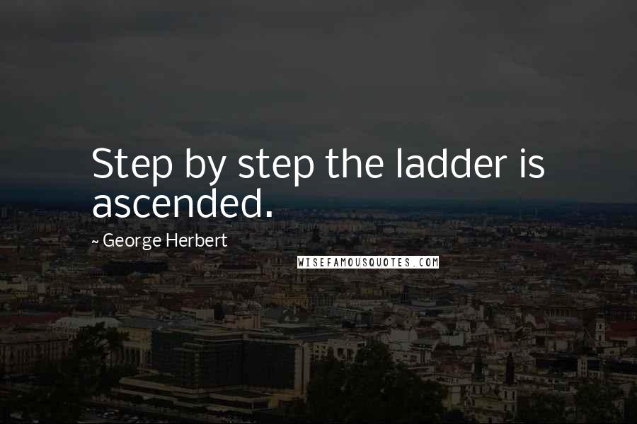 George Herbert Quotes: Step by step the ladder is ascended.