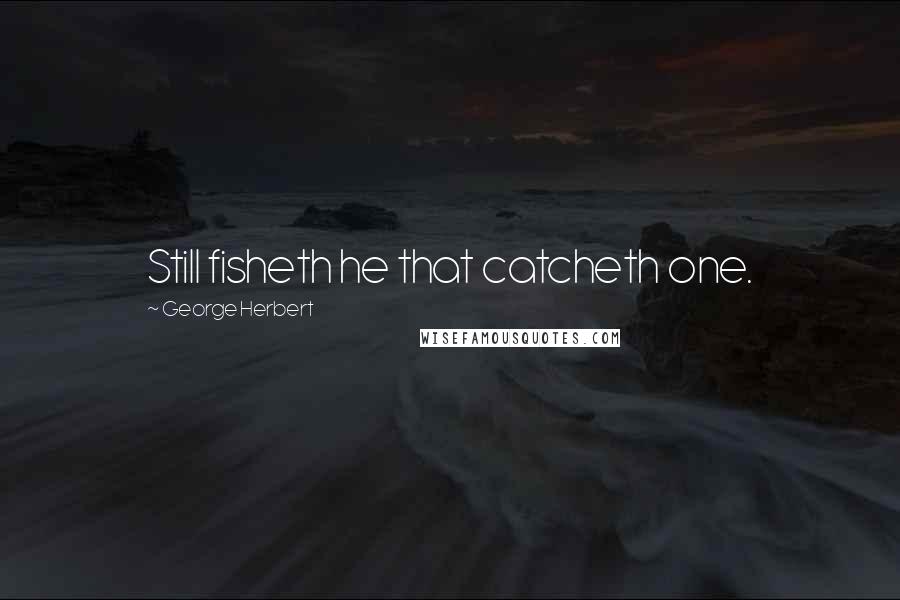 George Herbert Quotes: Still fisheth he that catcheth one.
