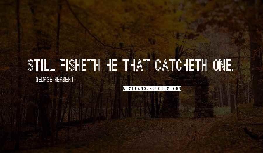 George Herbert Quotes: Still fisheth he that catcheth one.