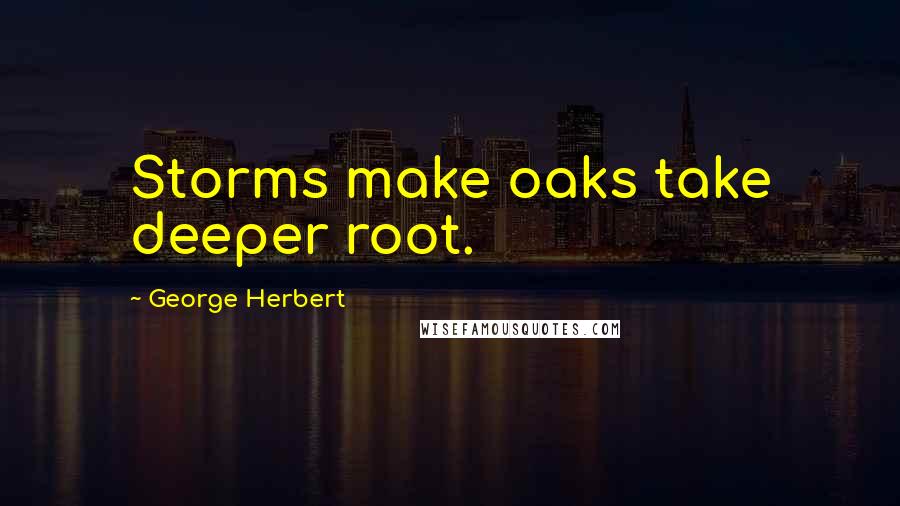 George Herbert Quotes: Storms make oaks take deeper root.