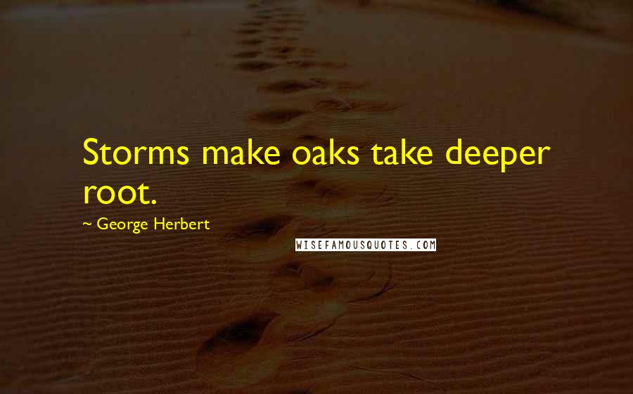 George Herbert Quotes: Storms make oaks take deeper root.