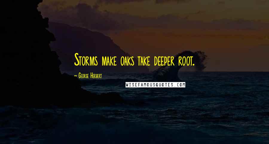 George Herbert Quotes: Storms make oaks take deeper root.