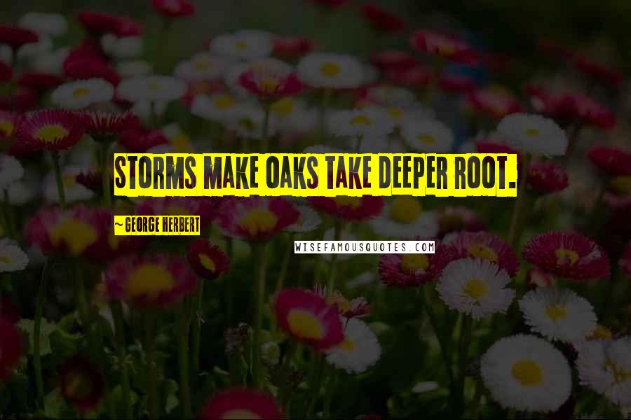George Herbert Quotes: Storms make oaks take deeper root.