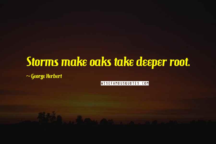 George Herbert Quotes: Storms make oaks take deeper root.