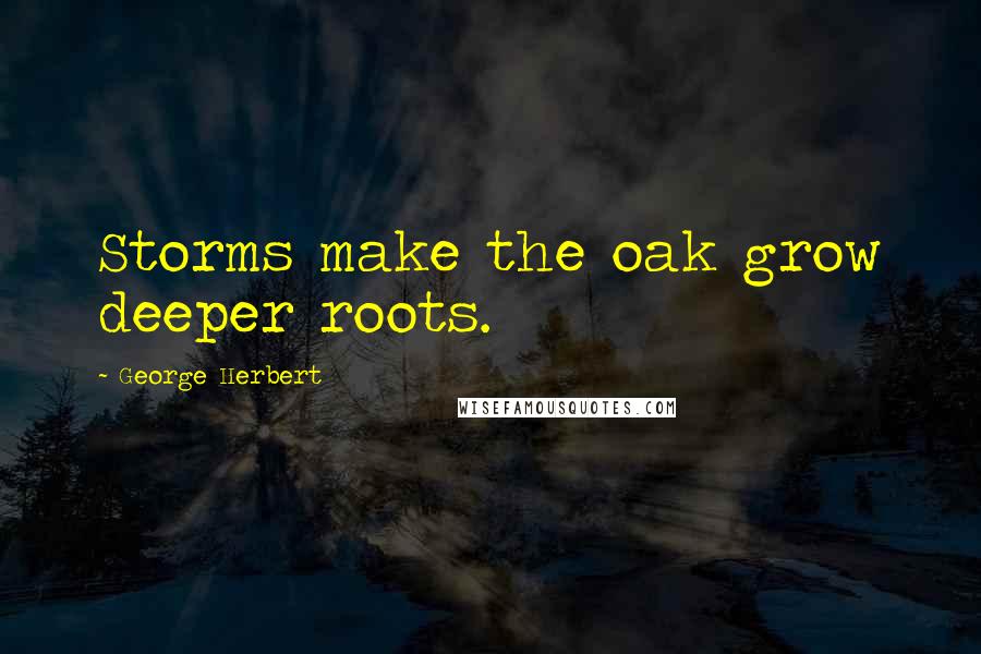 George Herbert Quotes: Storms make the oak grow deeper roots.