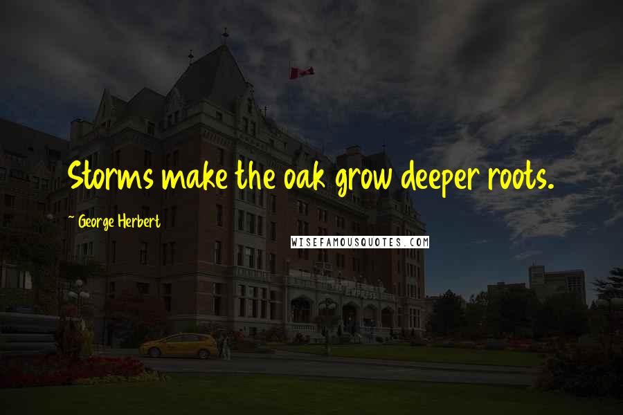 George Herbert Quotes: Storms make the oak grow deeper roots.