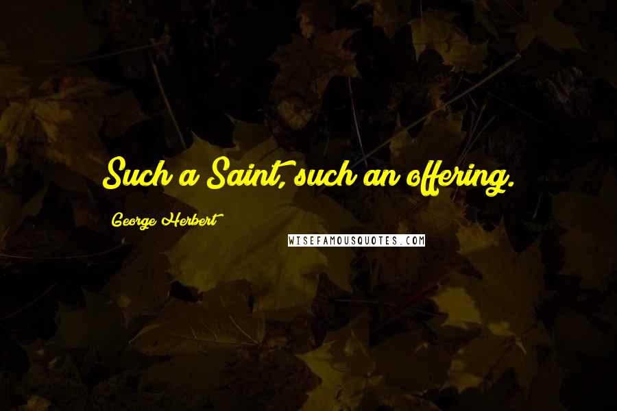 George Herbert Quotes: Such a Saint, such an offering.