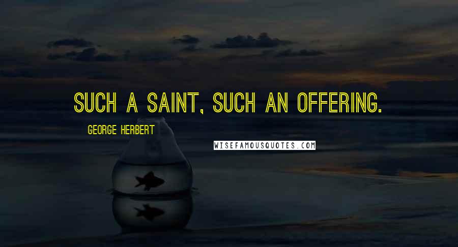 George Herbert Quotes: Such a Saint, such an offering.