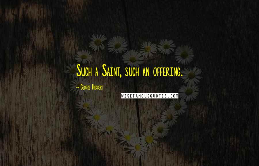 George Herbert Quotes: Such a Saint, such an offering.
