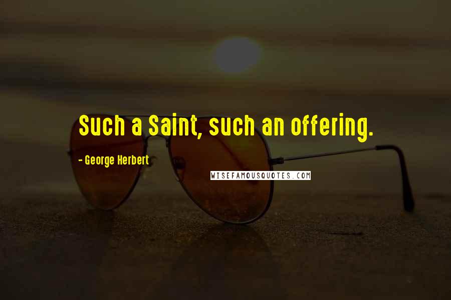 George Herbert Quotes: Such a Saint, such an offering.