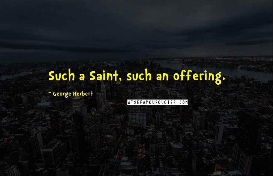 George Herbert Quotes: Such a Saint, such an offering.