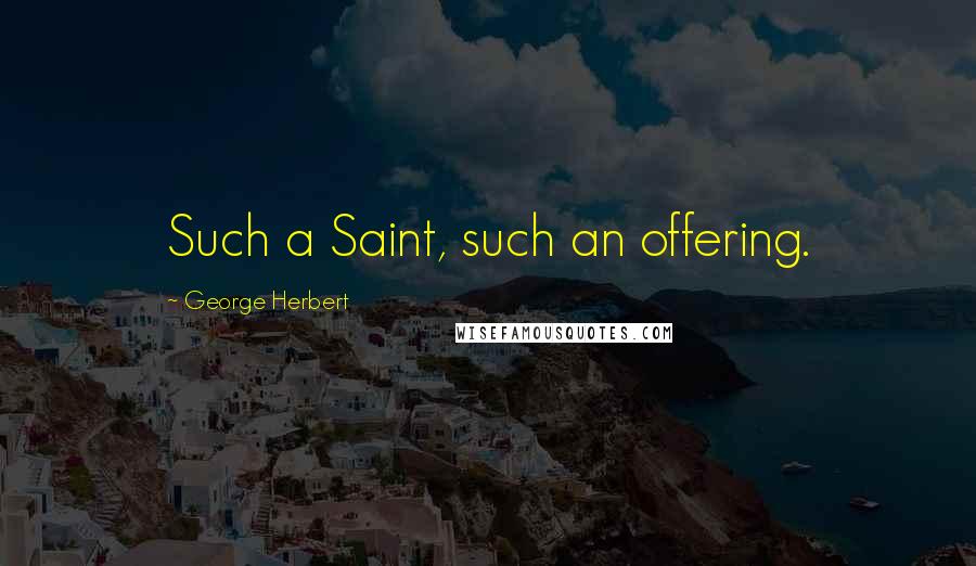 George Herbert Quotes: Such a Saint, such an offering.