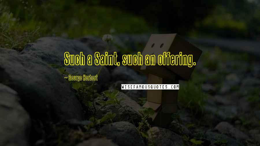George Herbert Quotes: Such a Saint, such an offering.