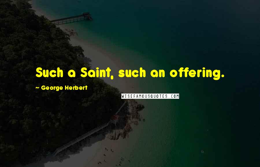 George Herbert Quotes: Such a Saint, such an offering.