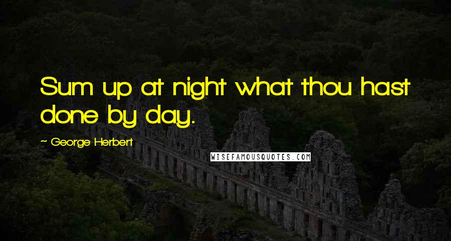 George Herbert Quotes: Sum up at night what thou hast done by day.
