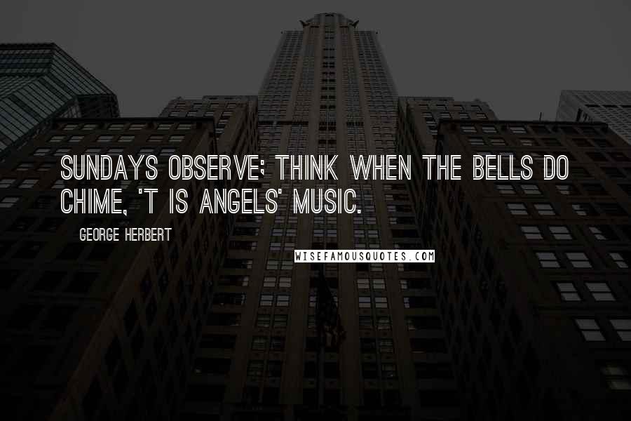 George Herbert Quotes: Sundays observe; think when the bells do chime, 'T is angels' music.