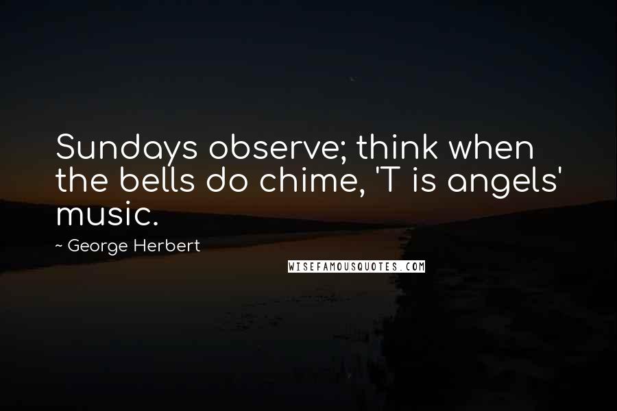 George Herbert Quotes: Sundays observe; think when the bells do chime, 'T is angels' music.