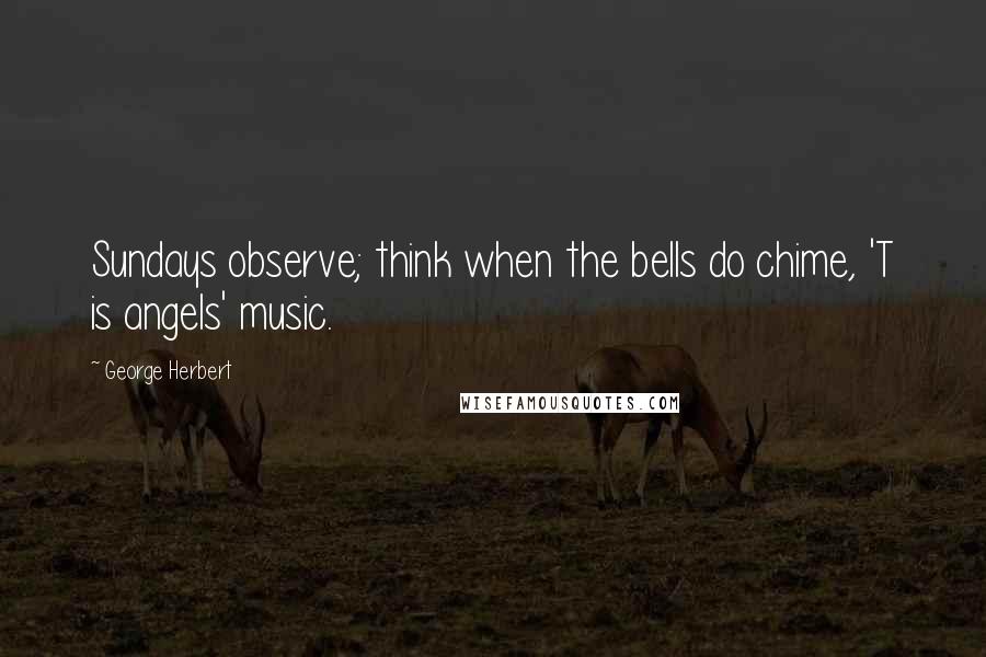 George Herbert Quotes: Sundays observe; think when the bells do chime, 'T is angels' music.