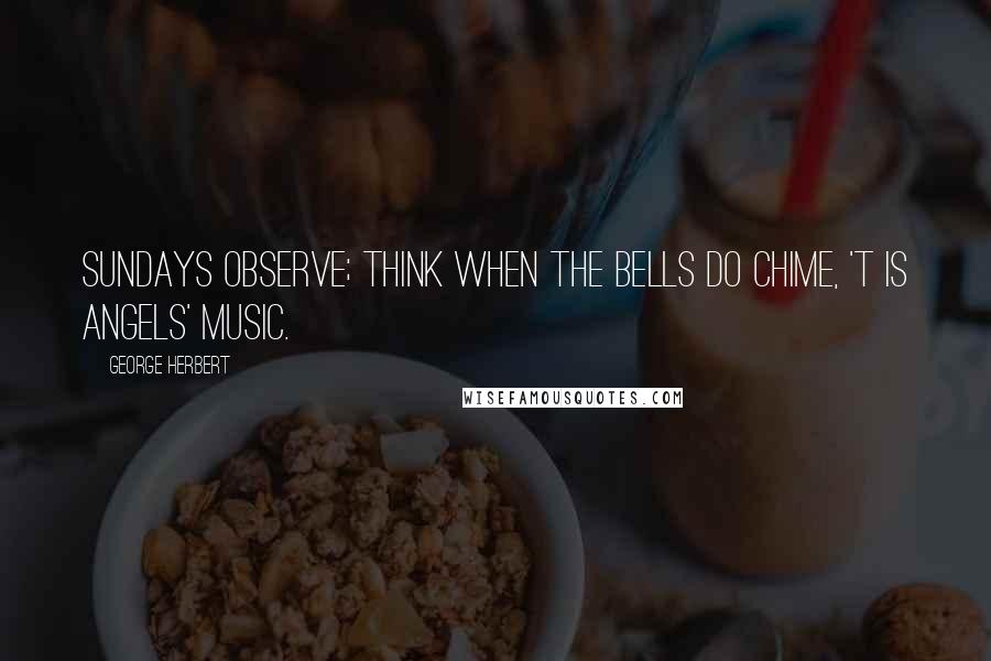George Herbert Quotes: Sundays observe; think when the bells do chime, 'T is angels' music.