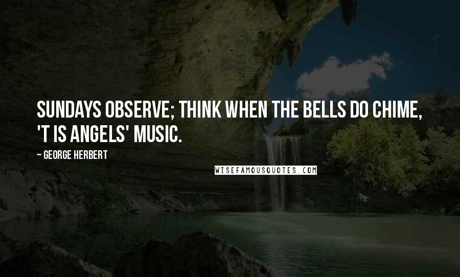 George Herbert Quotes: Sundays observe; think when the bells do chime, 'T is angels' music.