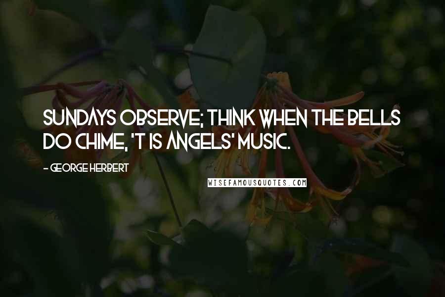 George Herbert Quotes: Sundays observe; think when the bells do chime, 'T is angels' music.