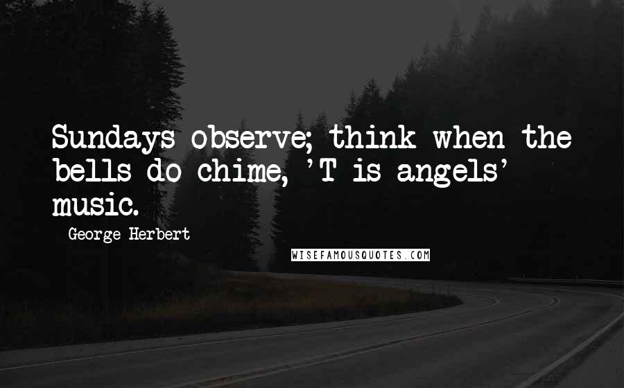 George Herbert Quotes: Sundays observe; think when the bells do chime, 'T is angels' music.