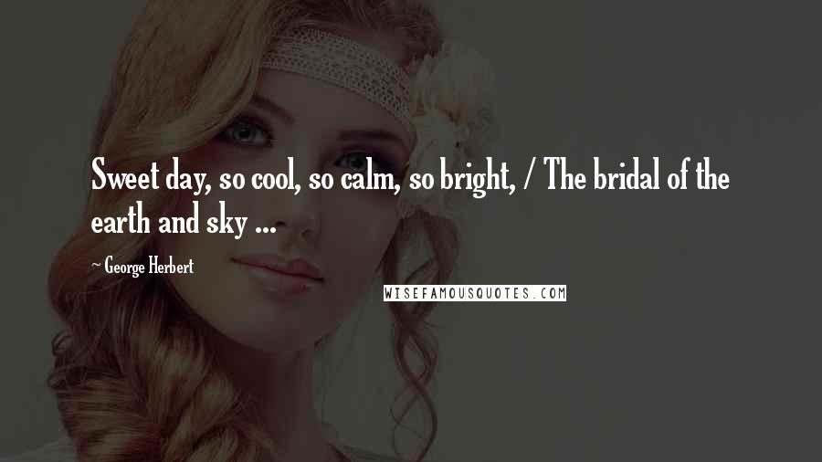 George Herbert Quotes: Sweet day, so cool, so calm, so bright, / The bridal of the earth and sky ...