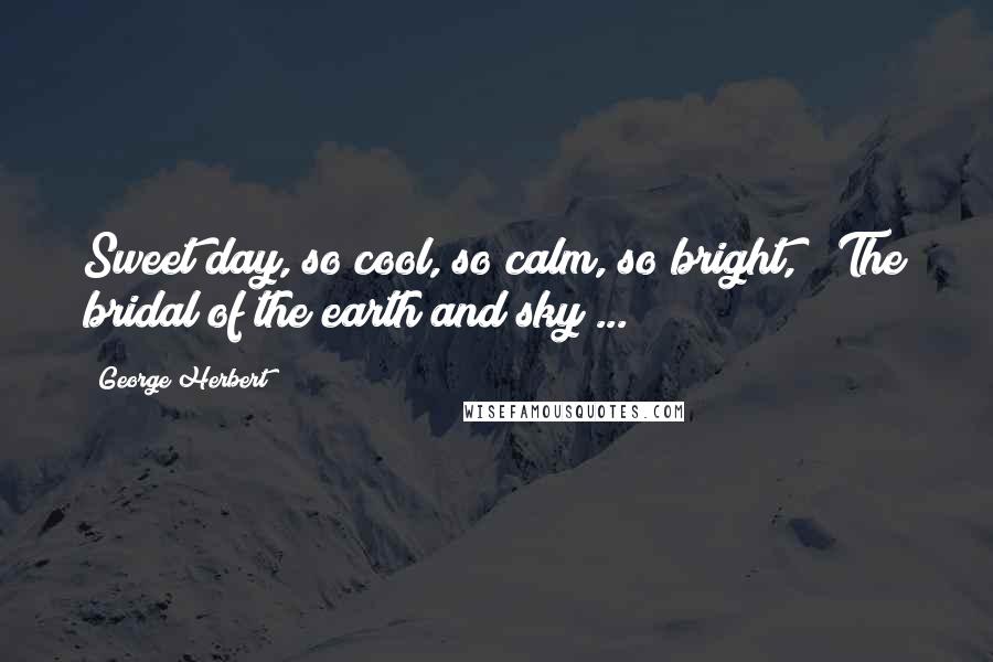 George Herbert Quotes: Sweet day, so cool, so calm, so bright, / The bridal of the earth and sky ...