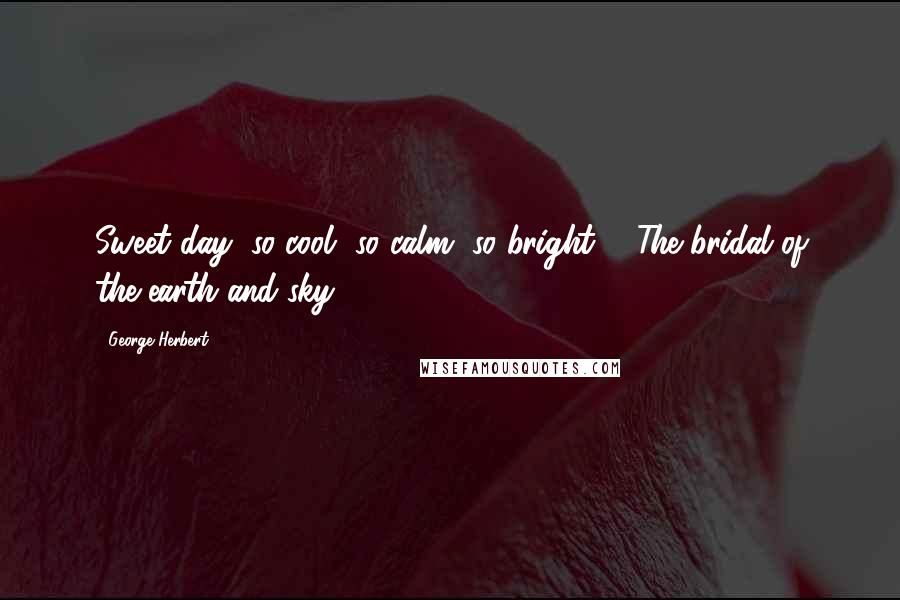 George Herbert Quotes: Sweet day, so cool, so calm, so bright, / The bridal of the earth and sky ...