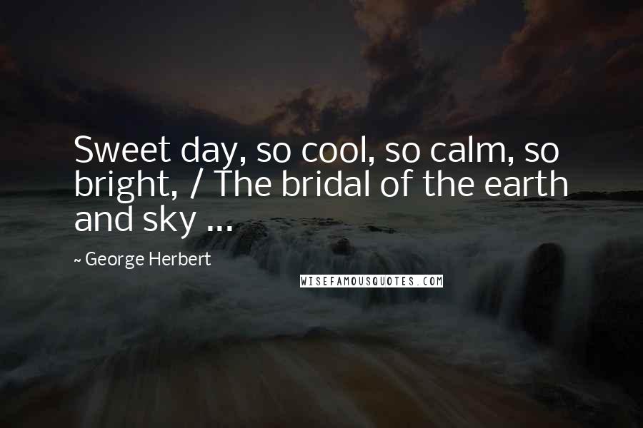 George Herbert Quotes: Sweet day, so cool, so calm, so bright, / The bridal of the earth and sky ...