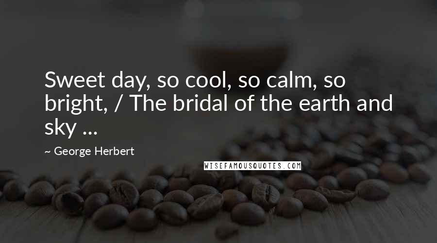 George Herbert Quotes: Sweet day, so cool, so calm, so bright, / The bridal of the earth and sky ...