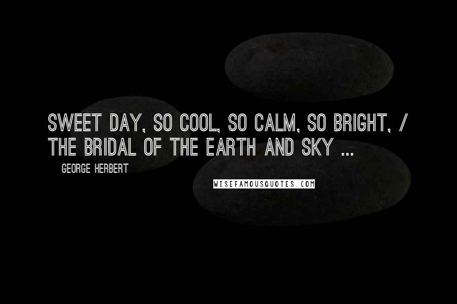 George Herbert Quotes: Sweet day, so cool, so calm, so bright, / The bridal of the earth and sky ...