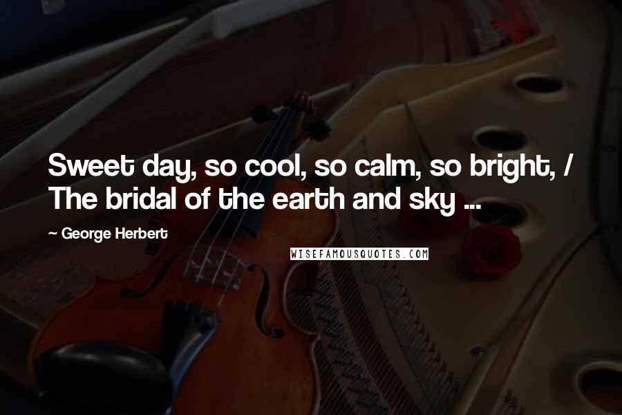 George Herbert Quotes: Sweet day, so cool, so calm, so bright, / The bridal of the earth and sky ...