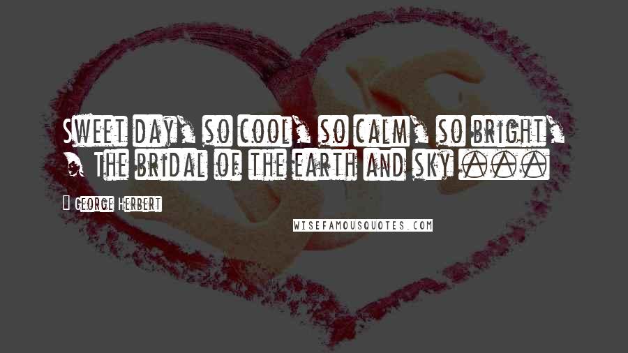 George Herbert Quotes: Sweet day, so cool, so calm, so bright, / The bridal of the earth and sky ...