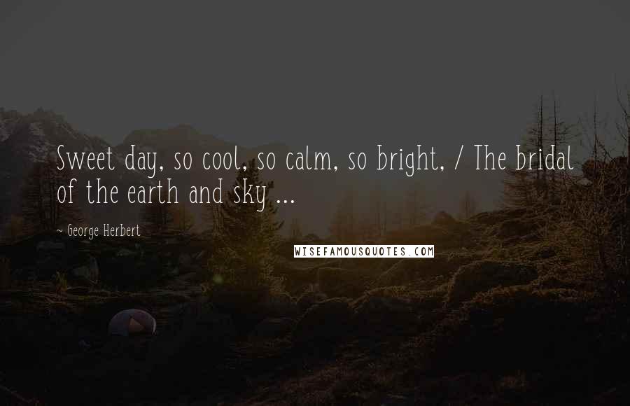 George Herbert Quotes: Sweet day, so cool, so calm, so bright, / The bridal of the earth and sky ...