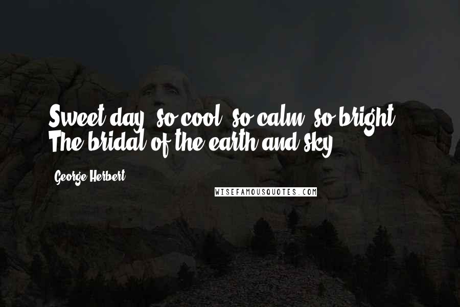 George Herbert Quotes: Sweet day, so cool, so calm, so bright, / The bridal of the earth and sky ...