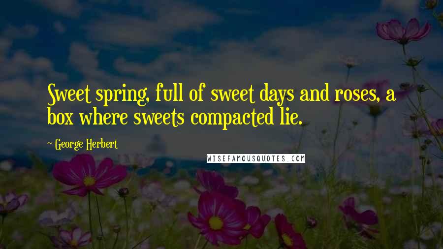 George Herbert Quotes: Sweet spring, full of sweet days and roses, a box where sweets compacted lie.