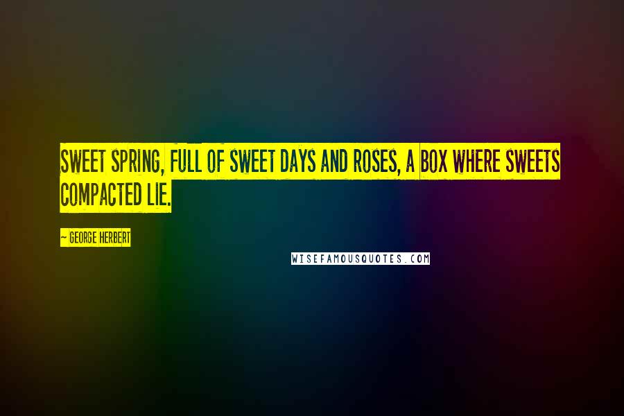 George Herbert Quotes: Sweet spring, full of sweet days and roses, a box where sweets compacted lie.